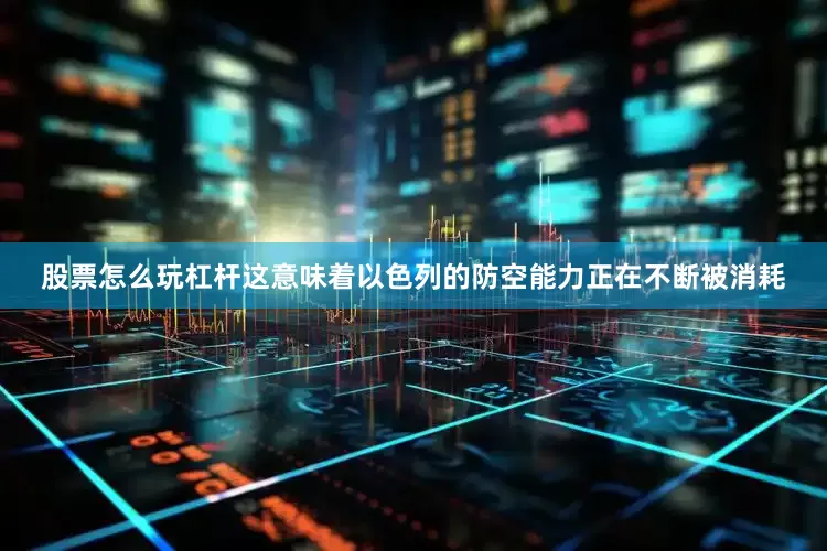 股票怎么玩杠杆这意味着以色列的防空能力正在不断被消耗