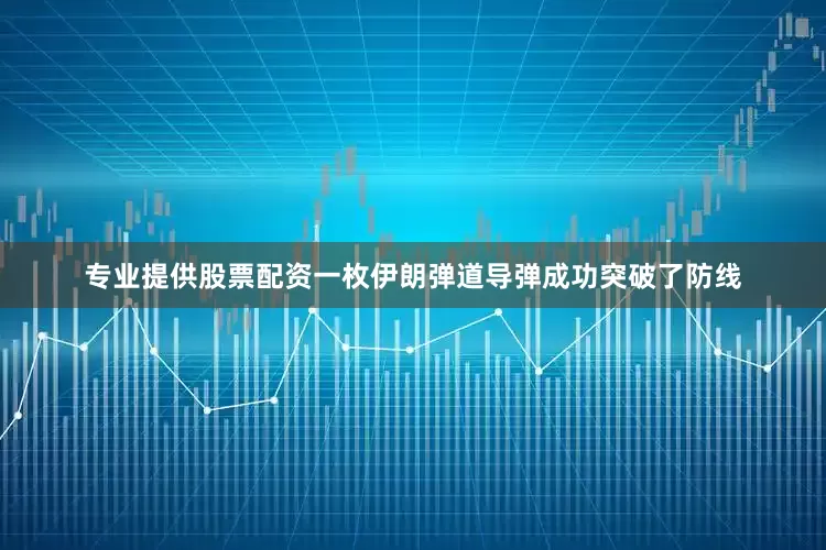 专业提供股票配资一枚伊朗弹道导弹成功突破了防线