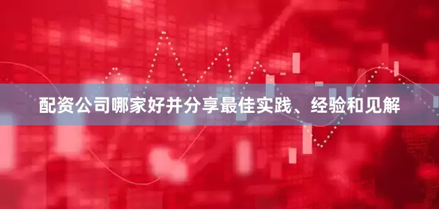 配资公司哪家好并分享最佳实践、经验和见解