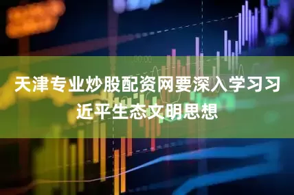 天津专业炒股配资网要深入学习习近平生态文明思想