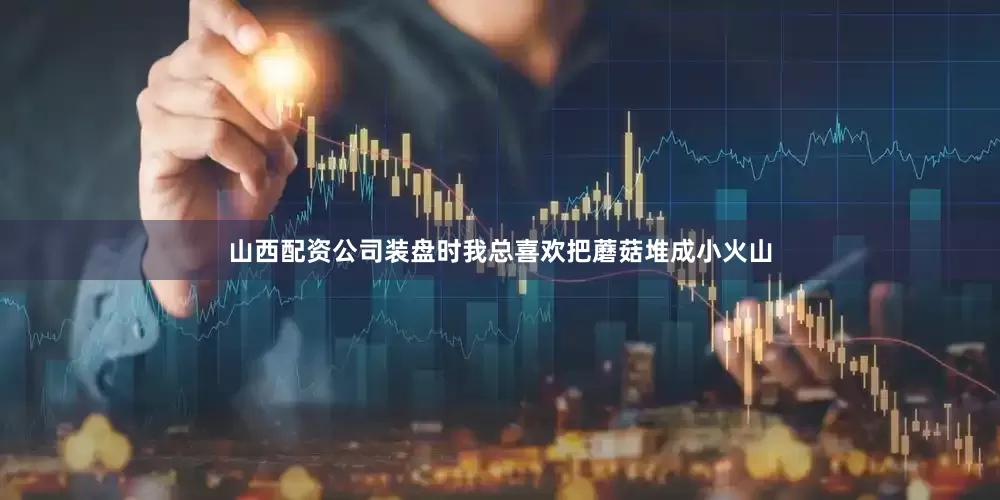 山西配资公司装盘时我总喜欢把蘑菇堆成小火山