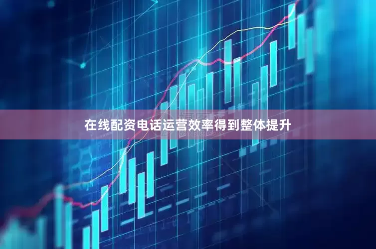 在线配资电话运营效率得到整体提升