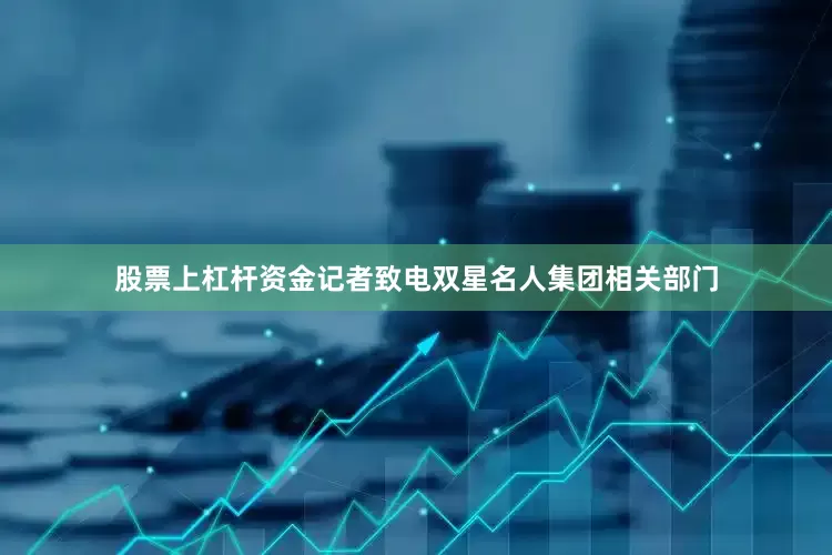 股票上杠杆资金记者致电双星名人集团相关部门