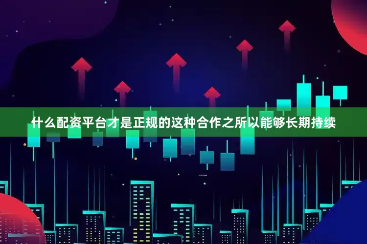 什么配资平台才是正规的这种合作之所以能够长期持续
