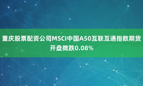 重庆股票配资公司MSCI中国A50互联互通指数期货开盘微跌0.08%