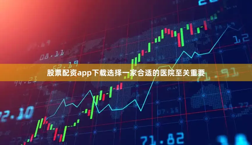 股票配资app下载选择一家合适的医院至关重要