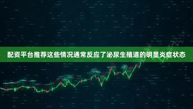 配资平台推荐这些情况通常反应了泌尿生殖道的明显炎症状态