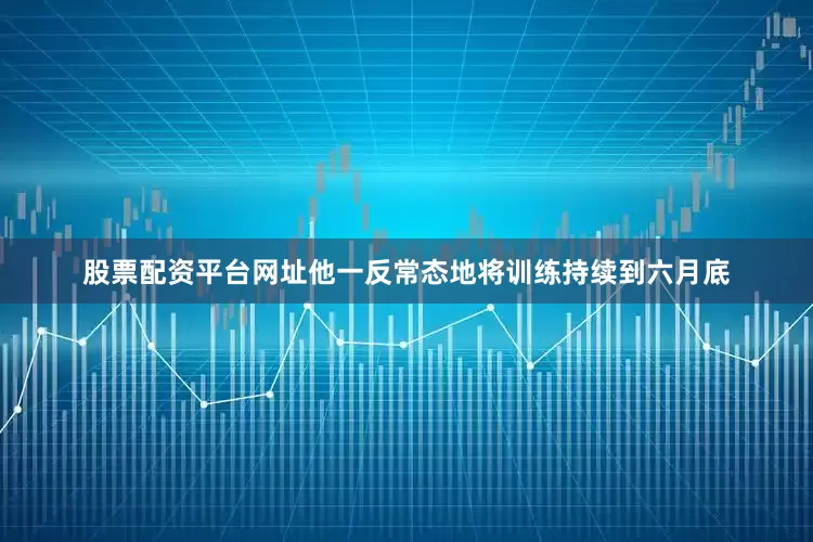 股票配资平台网址他一反常态地将训练持续到六月底
