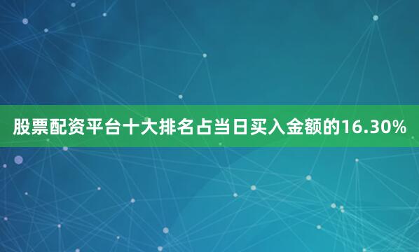 股票配资平台十大排名占当日买入金额的16.30%