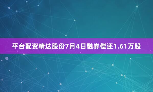 平台配资精达股份7月4日融券偿还1.61万股