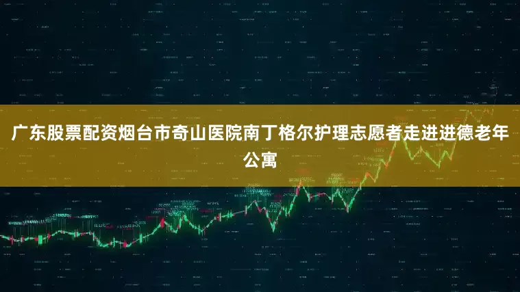 广东股票配资烟台市奇山医院南丁格尔护理志愿者走进进德老年公寓