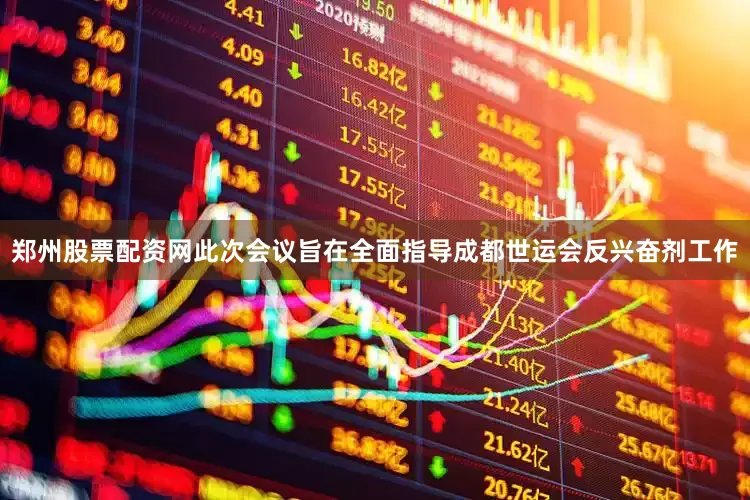 郑州股票配资网此次会议旨在全面指导成都世运会反兴奋剂工作