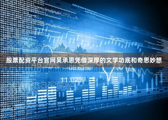 股票配资平台官网吴承恩凭借深厚的文学功底和奇思妙想