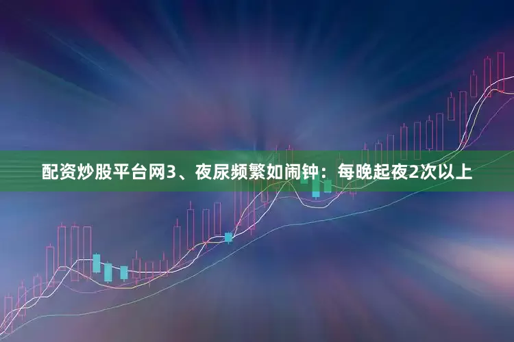 配资炒股平台网3、夜尿频繁如闹钟：每晚起夜2次以上
