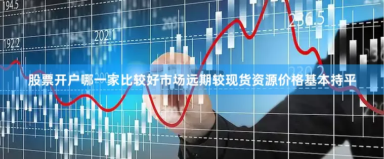 股票开户哪一家比较好市场远期较现货资源价格基本持平
