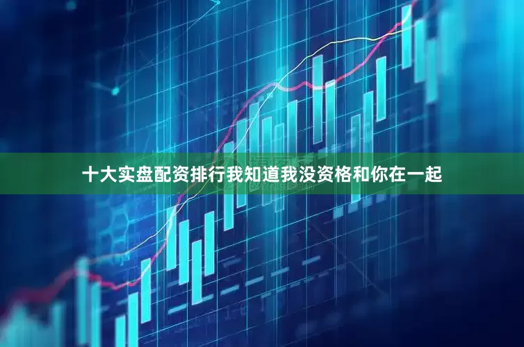 十大实盘配资排行我知道我没资格和你在一起