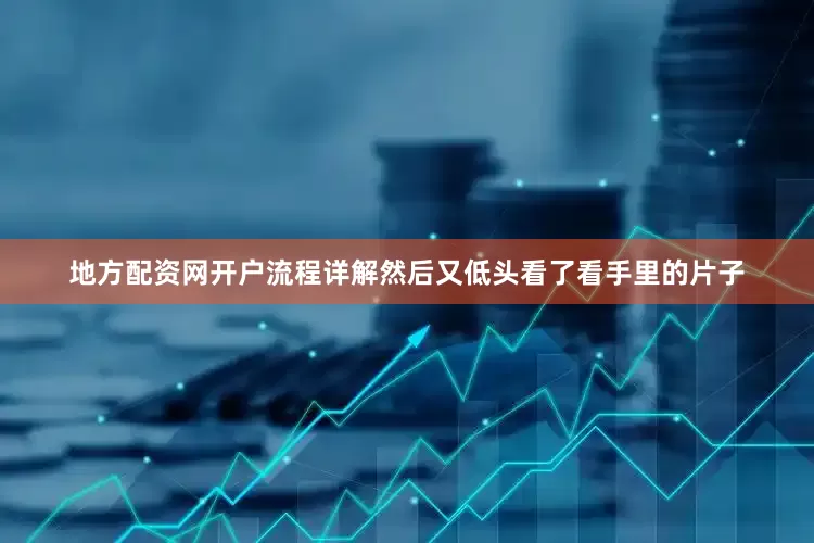 地方配资网开户流程详解然后又低头看了看手里的片子