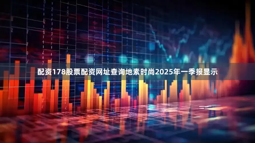 配资178股票配资网址查询地素时尚2025年一季报显示