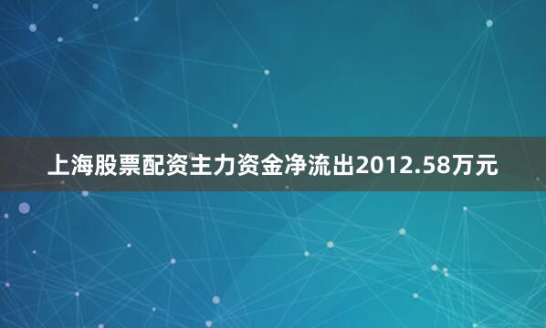 上海股票配资主力资金净流出2012.58万元