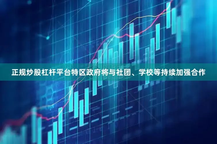 正规炒股杠杆平台特区政府将与社团、学校等持续加强合作
