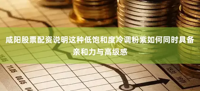 咸阳股票配资说明这种低饱和度冷调粉紫如何同时具备亲和力与高级感