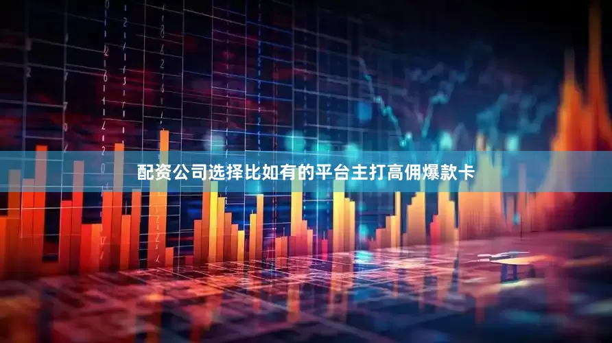 配资公司选择比如有的平台主打高佣爆款卡