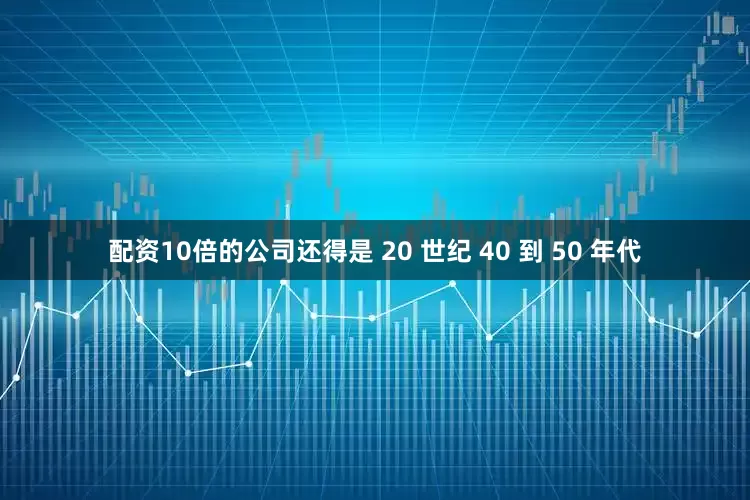 配资10倍的公司还得是 20 世纪 40 到 50 年代
