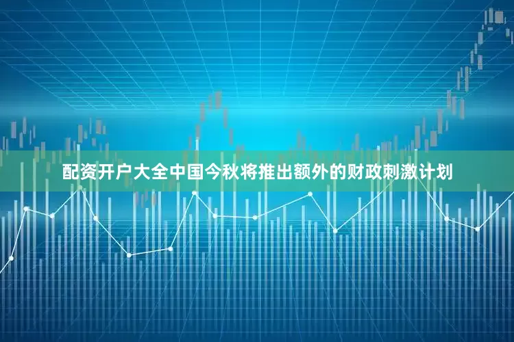 配资开户大全中国今秋将推出额外的财政刺激计划