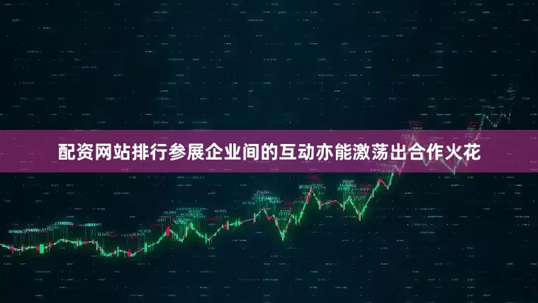 配资网站排行参展企业间的互动亦能激荡出合作火花
