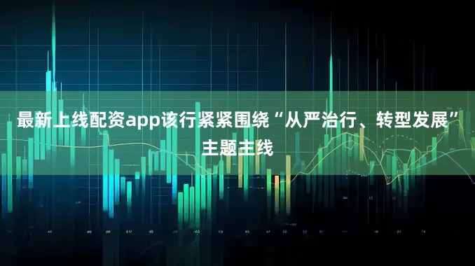 最新上线配资app该行紧紧围绕“从严治行、转型发展”主题主线