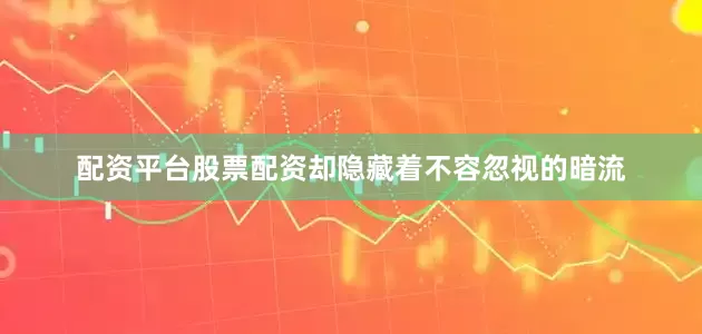 配资平台股票配资却隐藏着不容忽视的暗流