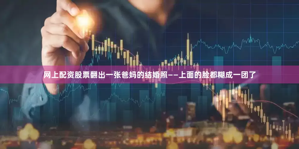 网上配资股票翻出一张爸妈的结婚照——上面的脸都糊成一团了