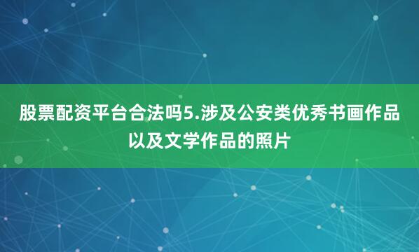 股票配资平台合法吗5.涉及公安类优秀书画作品以及文学作品的照片