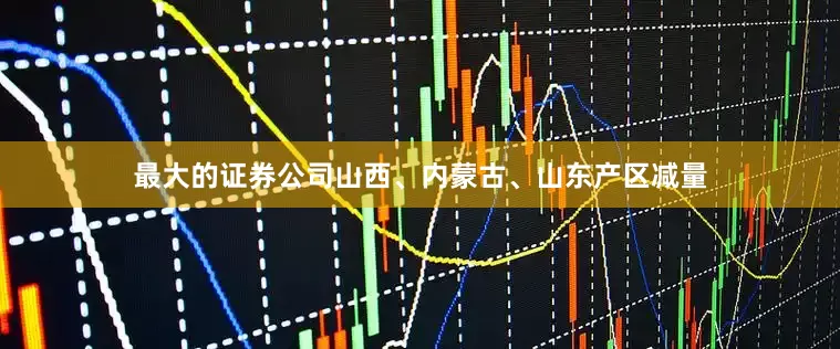 最大的证券公司山西、内蒙古、山东产区减量