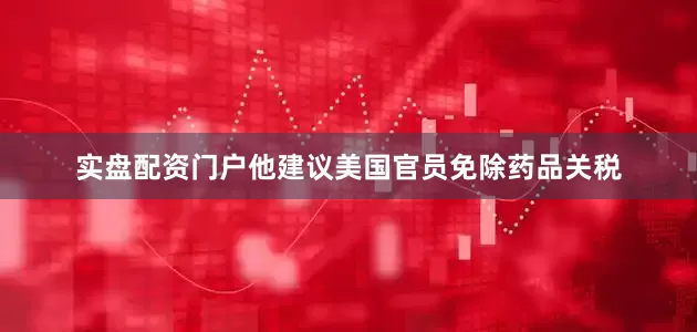 实盘配资门户他建议美国官员免除药品关税