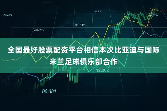 全国最好股票配资平台相信本次比亚迪与国际米兰足球俱乐部合作