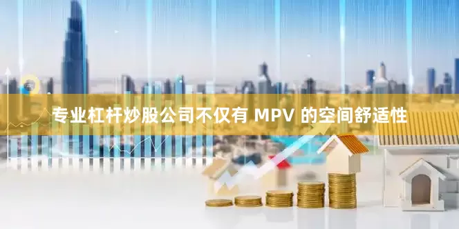 专业杠杆炒股公司不仅有 MPV 的空间舒适性