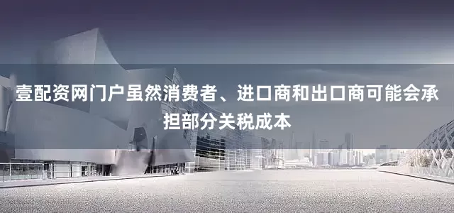 壹配资网门户虽然消费者、进口商和出口商可能会承担部分关税成本