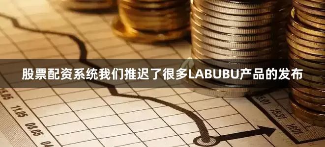 股票配资系统我们推迟了很多LABUBU产品的发布
