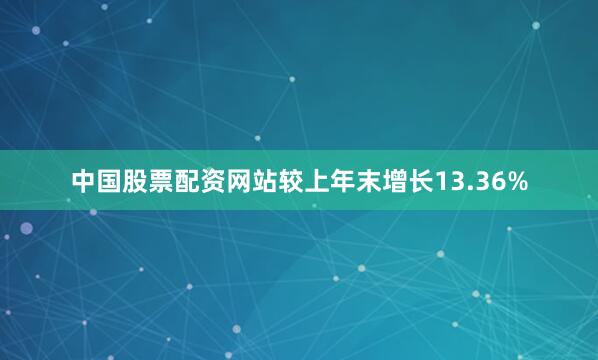 中国股票配资网站较上年末增长13.36%