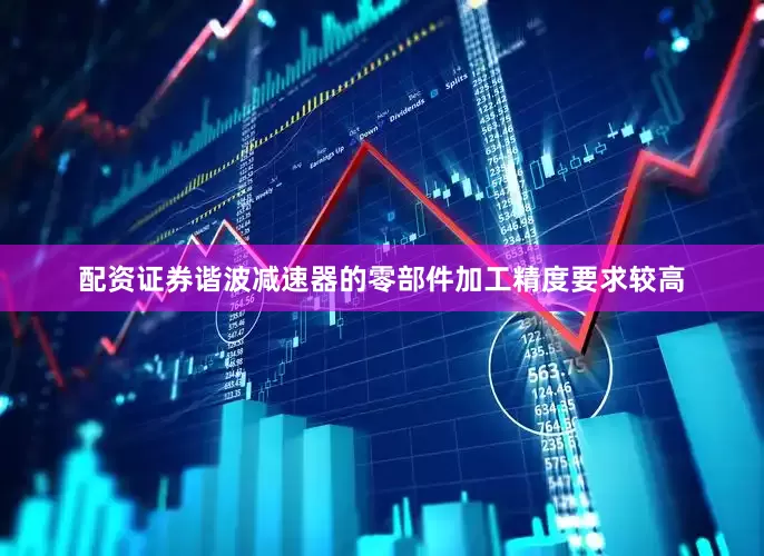 配资证券谐波减速器的零部件加工精度要求较高
