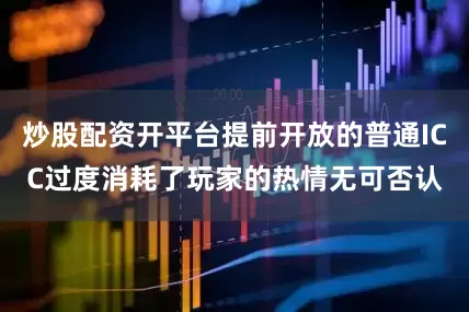炒股配资开平台提前开放的普通ICC过度消耗了玩家的热情无可否认