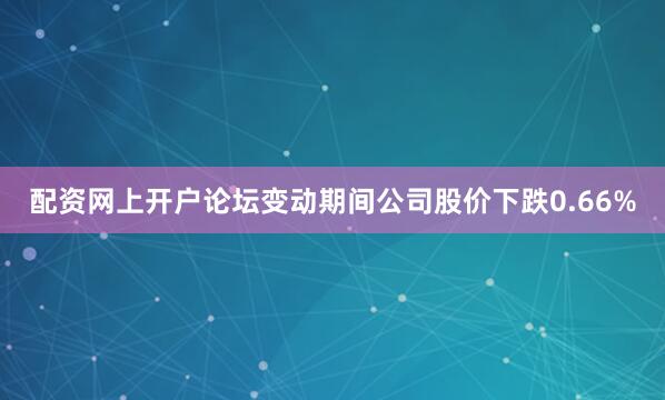 配资网上开户论坛变动期间公司股价下跌0.66%
