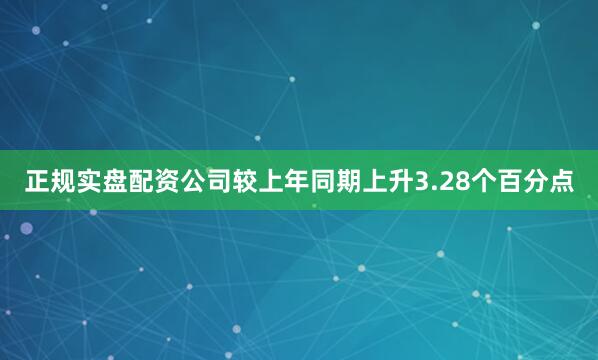 正规实盘配资公司较上年同期上升3.28个百分点
