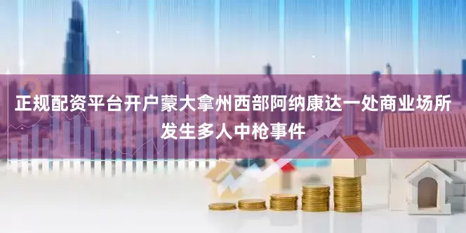正规配资平台开户蒙大拿州西部阿纳康达一处商业场所发生多人中枪事件
