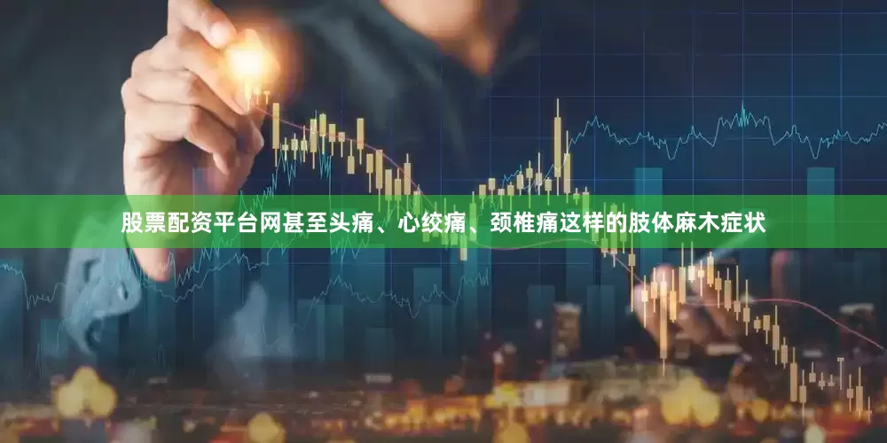 股票配资平台网甚至头痛、心绞痛、颈椎痛这样的肢体麻木症状