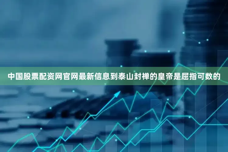 中国股票配资网官网最新信息到泰山封禅的皇帝是屈指可数的