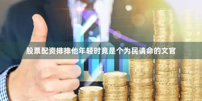 股票配资排排他年轻时竟是个为民请命的文官
