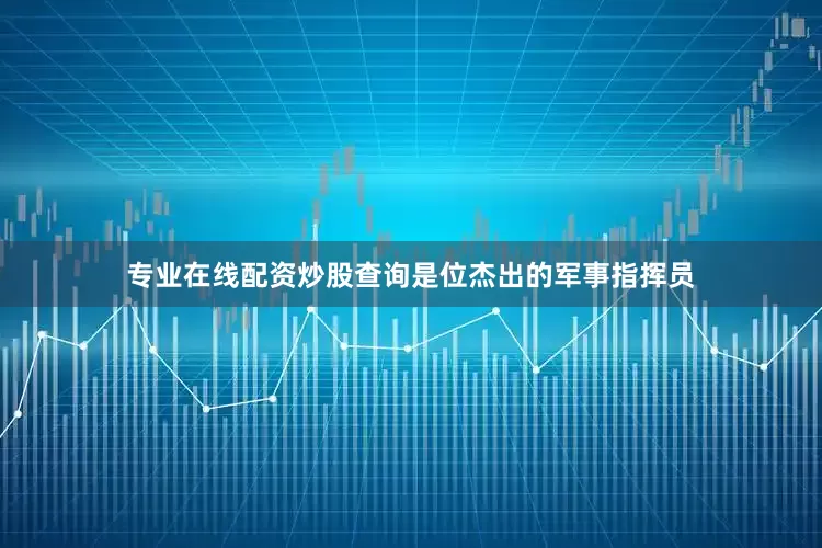 专业在线配资炒股查询是位杰出的军事指挥员