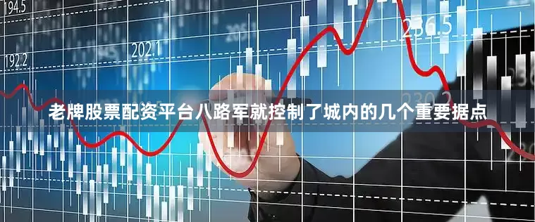 老牌股票配资平台八路军就控制了城内的几个重要据点